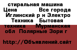 стиральная машина › Цена ­ 7 000 - Все города, Иглинский р-н Электро-Техника » Бытовая техника   . Мурманская обл.,Полярные Зори г.